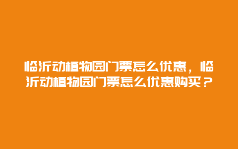 临沂动植物园门票怎么优惠，临沂动植物园门票怎么优惠购买？