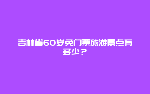 吉林省60岁免门票旅游景点有多少？