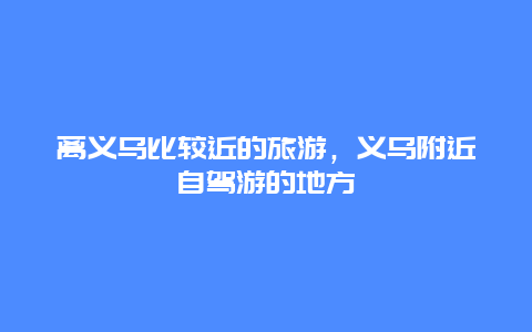 离义乌比较近的旅游，义乌附近自驾游的地方