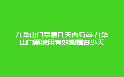 九华山门票是几天内有效-九华山门票使用有效期是多少天