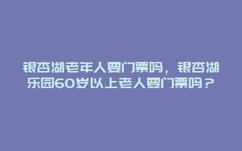 银杏湖老年人要门票吗，银杏湖乐园60岁以上老人要门票吗？