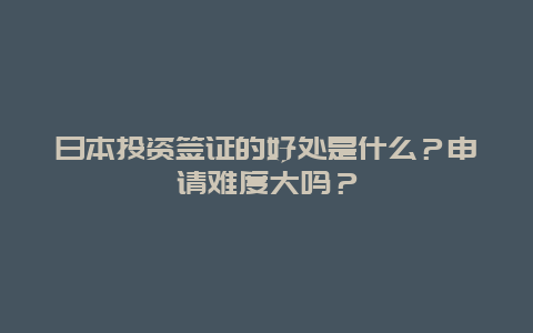 日本投资签证的好处是什么？申请难度大吗？