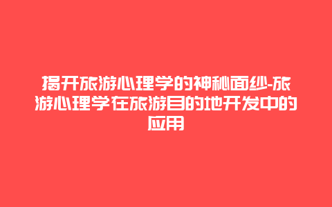 揭开旅游心理学的神秘面纱-旅游心理学在旅游目的地开发中的应用