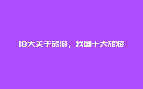 18大关于旅游，我国十大旅游