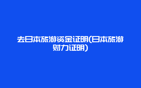 去日本旅游资金证明(日本旅游财力证明)