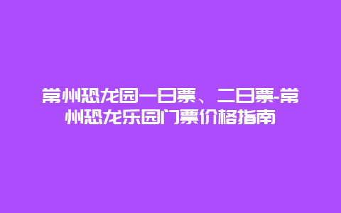 常州恐龙园一日票、二日票-常州恐龙乐园门票价格指南