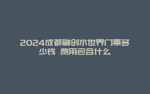 2024成都融创水世界门票多少钱 费用包含什么