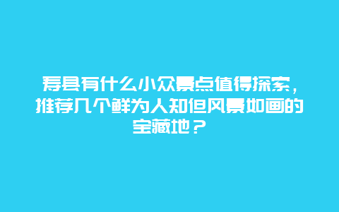 寿县有什么小众景点值得探索，推荐几个鲜为人知但风景如画的宝藏地？