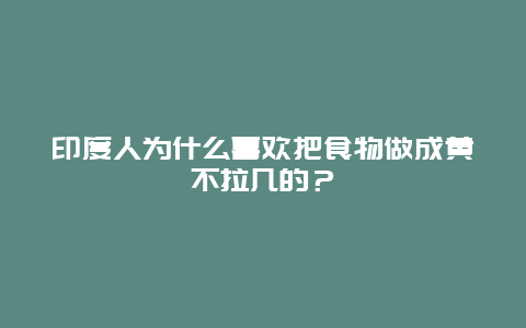 印度人为什么喜欢把食物做成黄不拉几的？