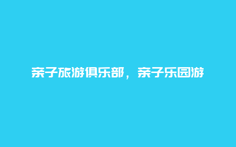 亲子旅游俱乐部，亲子乐园游