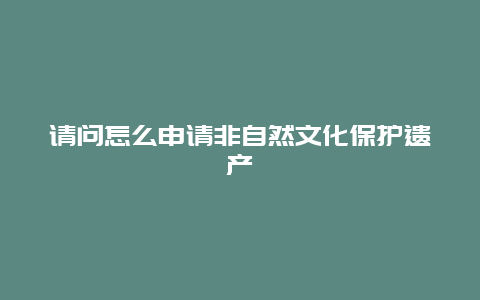 请问怎么申请非自然文化保护遗产