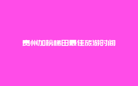 贵州加榜梯田最佳旅游时间