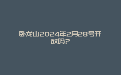 卧龙山2024年2月28号开放吗?