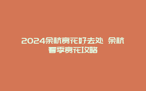 2024余杭赏花好去处 余杭春季赏花攻略