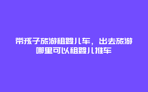 带孩子旅游租婴儿车，出去旅游哪里可以租婴儿推车