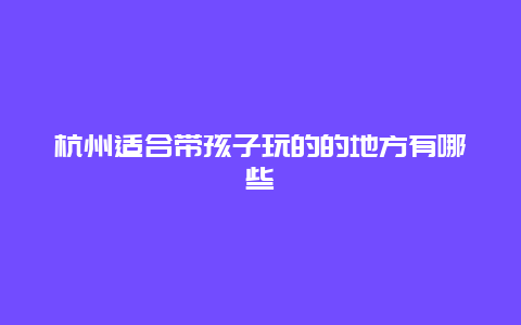 杭州适合带孩子玩的的地方有哪些