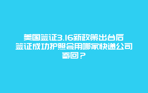 美国签证3.16新政策出台后签证成功护照会用哪家快递公司寄回？