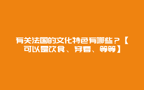 有关法国的文化特色有哪些？【可以是饮食、穿着、等等】