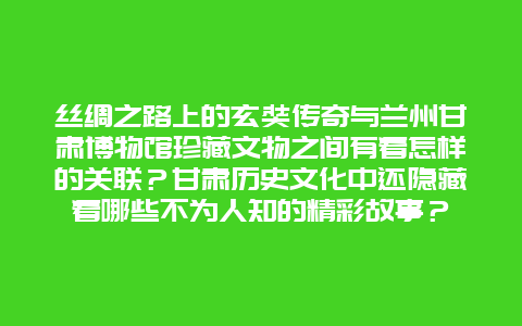 丝绸之路上的玄奘传奇与兰州甘肃博物馆珍藏文物之间有着怎样的关联？甘肃历史文化中还隐藏着哪些不为人知的精彩故事？