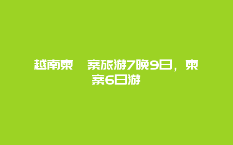 越南柬埔寨旅游7晚9日，柬埔寨6日游