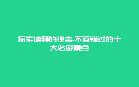 探索迪拜的瑰宝-不容错过的十大必游景点