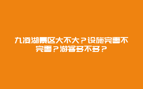 九凌湖景区大不大？设施完善不完善？游客多不多？