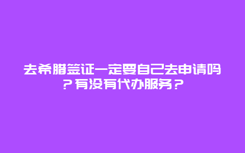 去希腊签证一定要自己去申请吗？有没有代办服务？