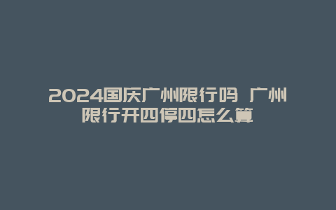 2024国庆广州限行吗 广州限行开四停四怎么算