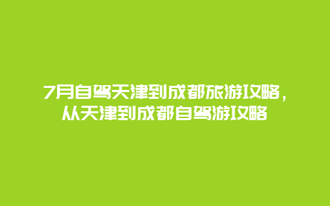 7月自驾天津到成都旅游攻略，从天津到成都自驾游攻略