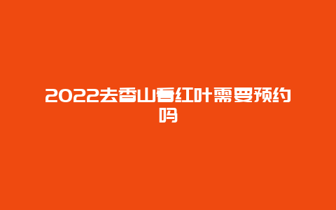 2022去香山看红叶需要预约吗