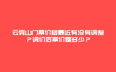 云雾山门票价格最近有没有调整？调价后票价是多少？