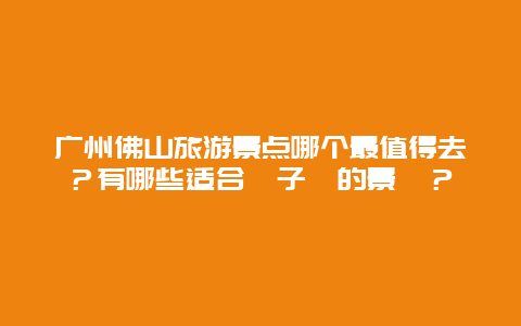 广州佛山旅游景点哪个最值得去？有哪些适合親子遊的景點？