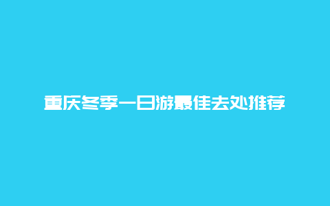 重庆冬季一日游最佳去处推荐