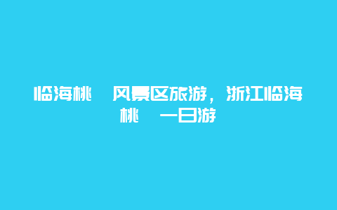 临海桃渚风景区旅游，浙江临海桃渚一日游