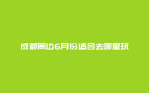 成都周边6月份适合去哪里玩