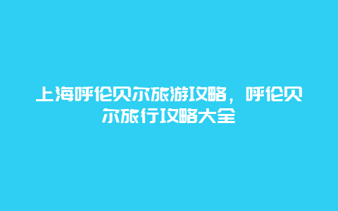 上海呼伦贝尔旅游攻略，呼伦贝尔旅行攻略大全