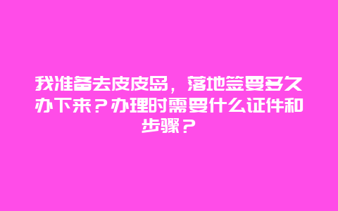 我准备去皮皮岛，落地签要多久办下来？办理时需要什么证件和步骤？