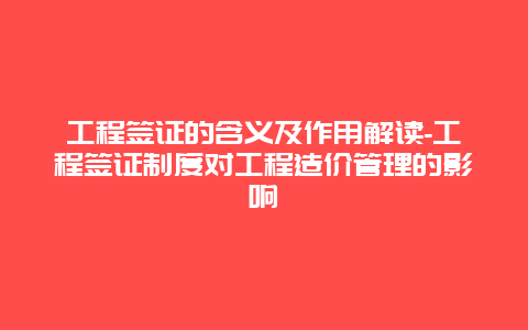 工程签证的含义及作用解读-工程签证制度对工程造价管理的影响