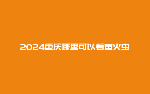 2024重庆哪里可以看萤火虫