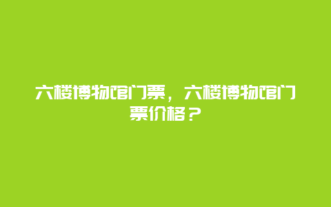 六楼博物馆门票，六楼博物馆门票价格？