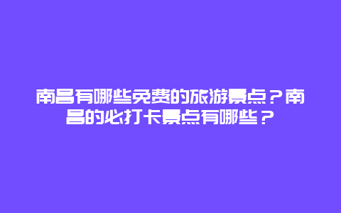 南昌有哪些免费的旅游景点？南昌的必打卡景点有哪些？