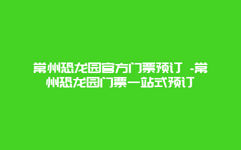 常州恐龙园官方门票预订 -常州恐龙园门票一站式预订