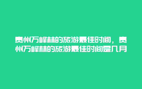 贵州万峰林的旅游最佳时间，贵州万峰林的旅游最佳时间是几月