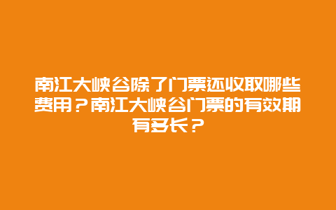 南江大峡谷除了门票还收取哪些费用？南江大峡谷门票的有效期有多长？