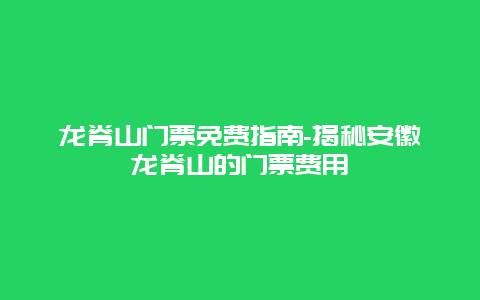 龙脊山门票免费指南-揭秘安徽龙脊山的门票费用