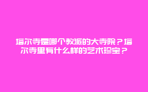 塔尔寺是哪个教派的大寺院？塔尔寺里有什么样的艺术珍宝？