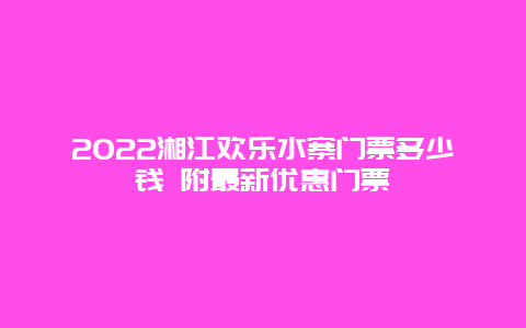 2022湘江欢乐水寨门票多少钱 附最新优惠门票