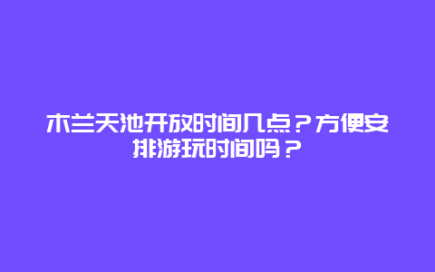 木兰天池开放时间几点？方便安排游玩时间吗？