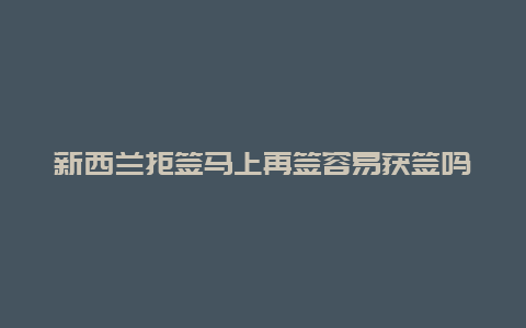 新西兰拒签马上再签容易获签吗