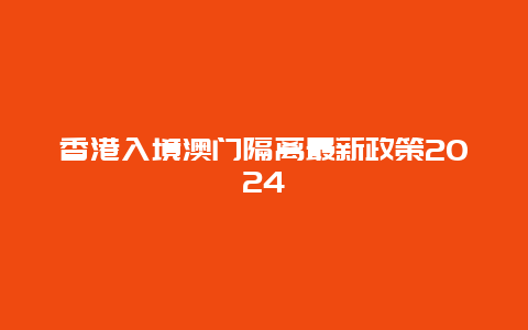 香港入境澳门隔离最新政策2024